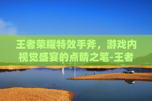 王者荣耀特效手斧，游戏内视觉盛宴的点睛之笔-王者荣耀特效手斧怎么弄