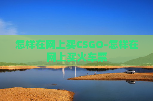 怎样在网上买CSGO-怎样在网上买火车票