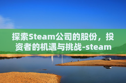 探索Steam公司的股份，投资者的机遇与挑战-steam腾讯有多少股份