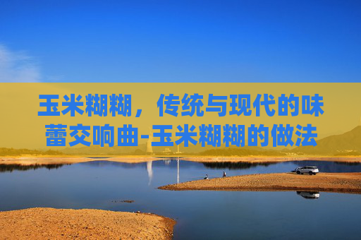 玉米糊糊，传统与现代的味蕾交响曲-玉米糊糊的做法