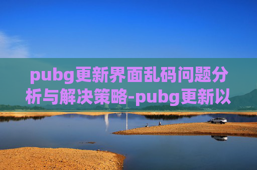 pubg更新界面乱码问题分析与解决策略-pubg更新以后卡在界面