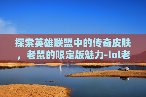 探索英雄联盟中的传奇皮肤，老鼠的限定版魅力-lol老鼠的限定皮肤有哪些
