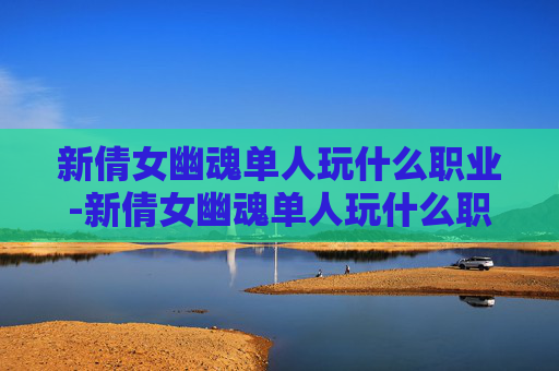 新倩女幽魂单人玩什么职业-新倩女幽魂单人玩什么职业好