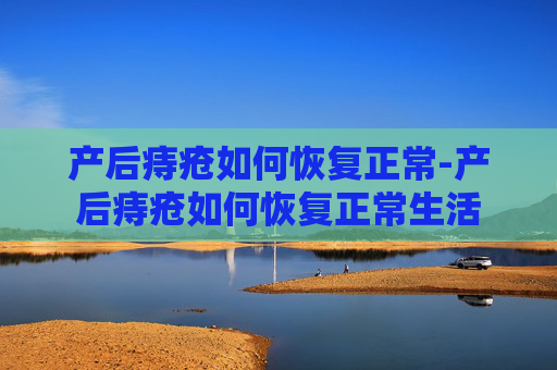 产后痔疮如何恢复正常-产后痔疮如何恢复正常生活