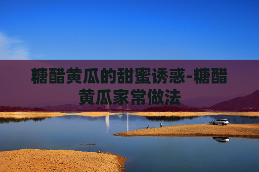 糖醋黄瓜的甜蜜诱惑-糖醋黄瓜家常做法