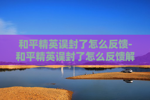 和平精英误封了怎么反馈-和平精英误封了怎么反馈解封