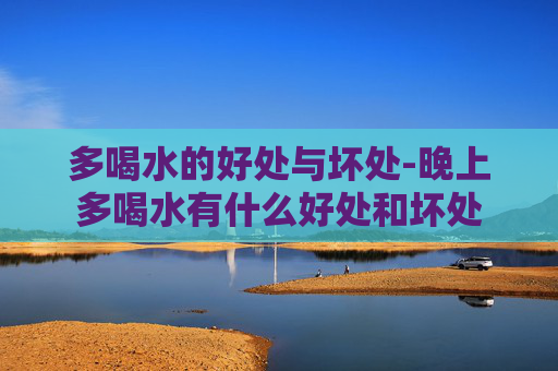 多喝水的好处与坏处-晚上多喝水有什么好处和坏处