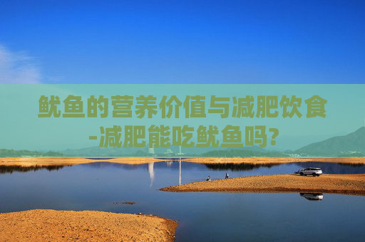 鱿鱼的营养价值与减肥饮食-减肥能吃鱿鱼吗?