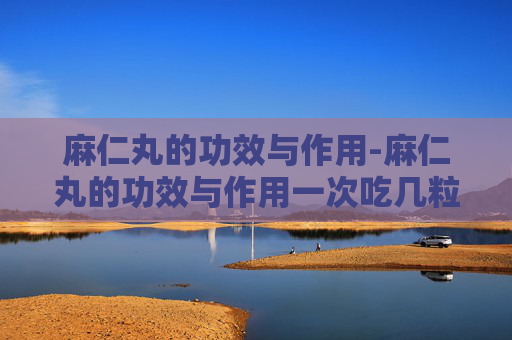麻仁丸的功效与作用-麻仁丸的功效与作用一次吃几粒