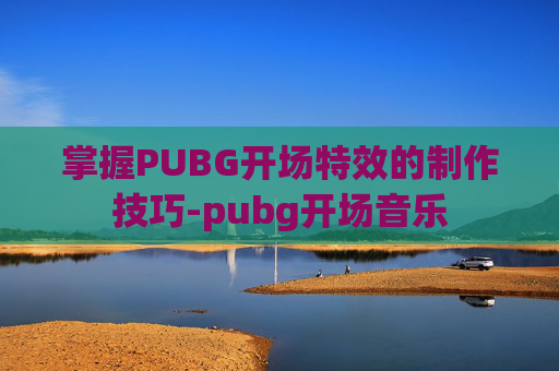 掌握PUBG开场特效的制作技巧-pubg开场音乐