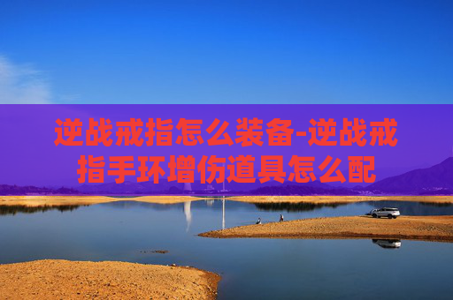逆战戒指怎么装备-逆战戒指手环增伤道具怎么配