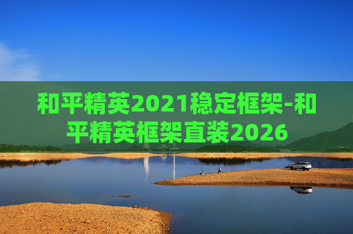 和平精英2021稳定框架-和平精英框架直装2026