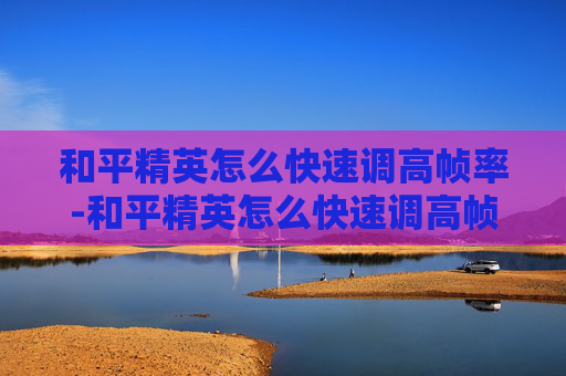 和平精英怎么快速调高帧率-和平精英怎么快速调高帧率显示