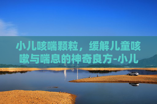 小儿咳喘颗粒，缓解儿童咳嗽与喘息的神奇良方-小儿咳喘颗粒成分
