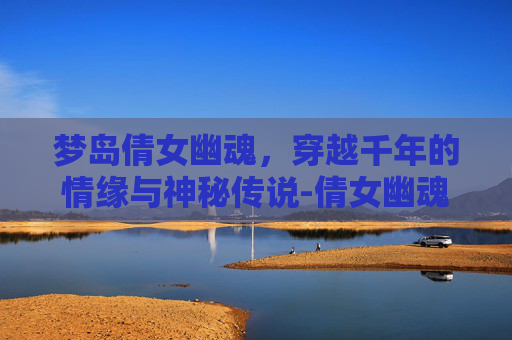 梦岛倩女幽魂，穿越千年的情缘与神秘传说-倩女幽魂梦岛个人社区