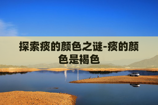 探索痰的颜色之谜-痰的颜色是褐色