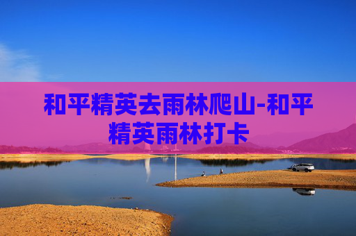 和平精英去雨林爬山-和平精英雨林打卡