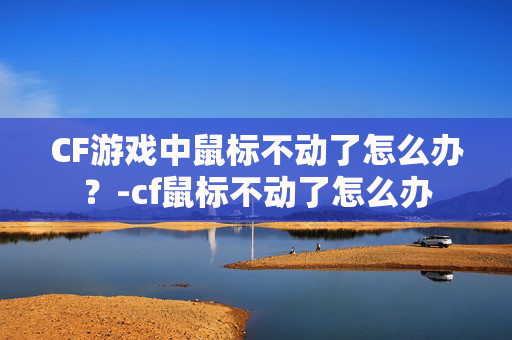 CF游戏中鼠标不动了怎么办？-cf鼠标不动了怎么办