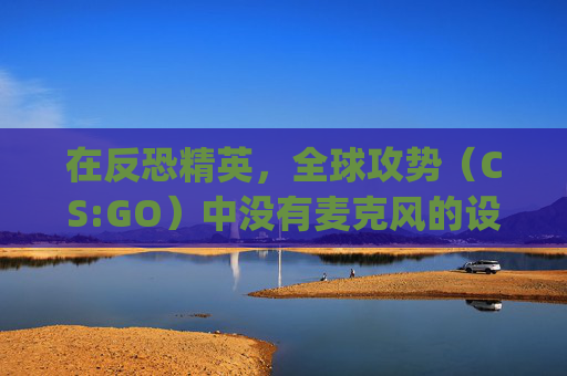 在反恐精英，全球攻势（CS:GO）中没有麦克风的设置方法-csgo没有麦克风声音怎么设置