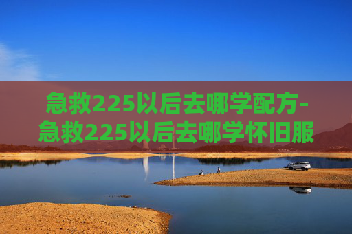 急救225以后去哪学配方-急救225以后去哪学怀旧服