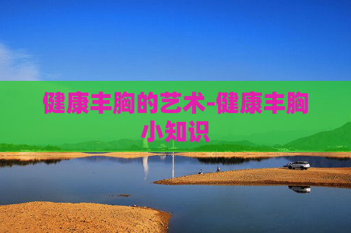 健康丰胸的艺术-健康丰胸小知识