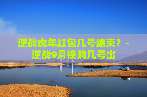 逆战虎年红包几号结束？-逆战9月换购几号出