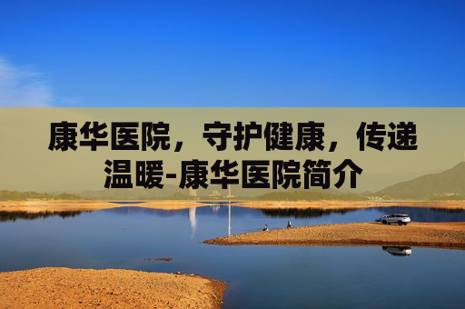 康华医院，守护健康，传递温暖-康华医院简介