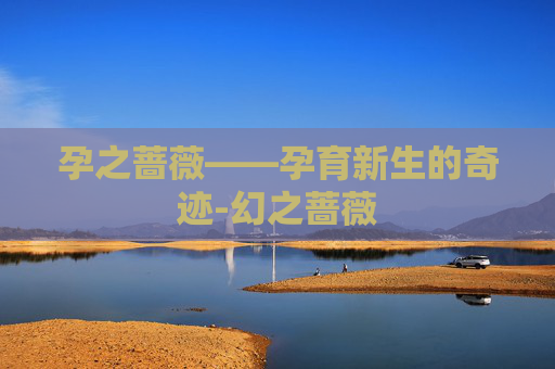 孕之蔷薇——孕育新生的奇迹-幻之蔷薇