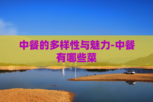 中餐的多样性与魅力-中餐有哪些菜