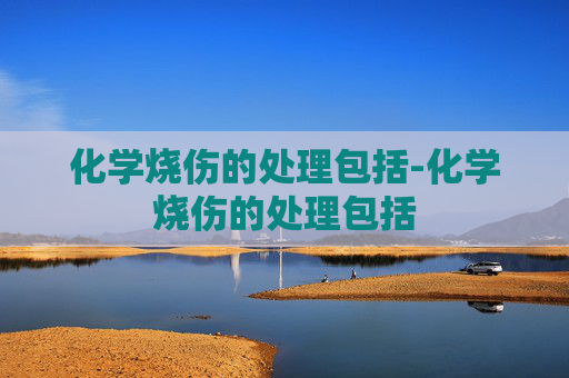 化学烧伤的处理包括-化学烧伤的处理包括