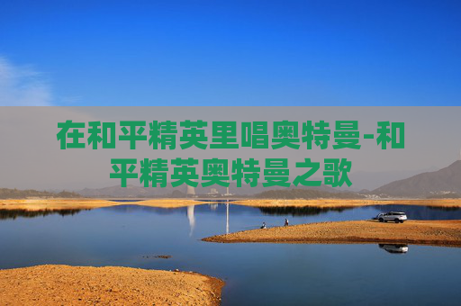 在和平精英里唱奥特曼-和平精英奥特曼之歌