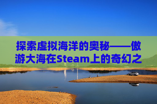 探索虚拟海洋的奥秘——傲游大海在Steam上的奇幻之旅-steam关于海洋的游戏