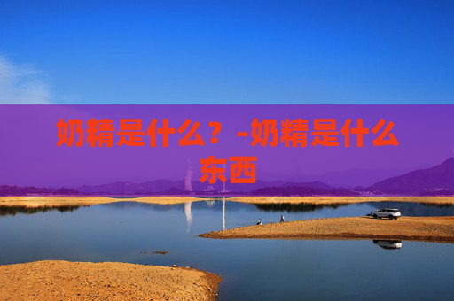 奶精是什么？-奶精是什么东西