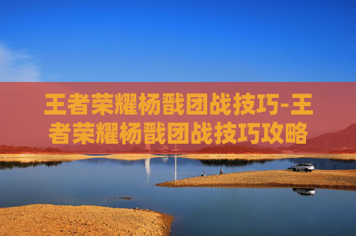 王者荣耀杨戬团战技巧-王者荣耀杨戬团战技巧攻略