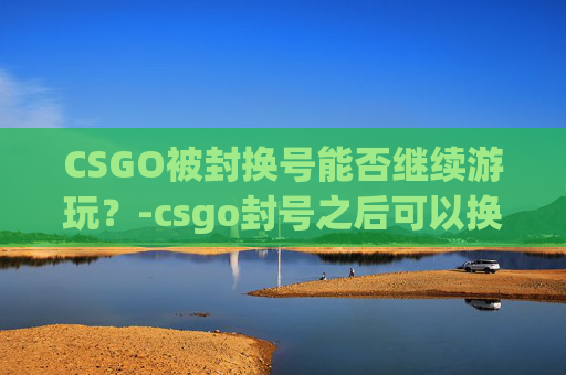 CSGO被封换号能否继续游玩？-csgo封号之后可以换号玩么