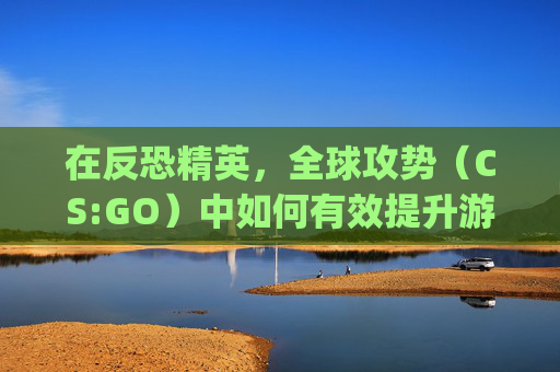 在反恐精英，全球攻势（CS:GO）中如何有效提升游戏经验-csgo打完美会加经验吗
