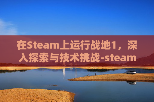 在Steam上运行战地1，深入探索与技术挑战-steam上的战地3怎么启动