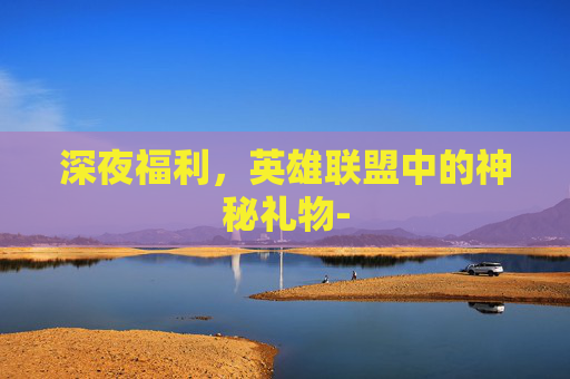 深夜福利，英雄联盟中的神秘礼物-