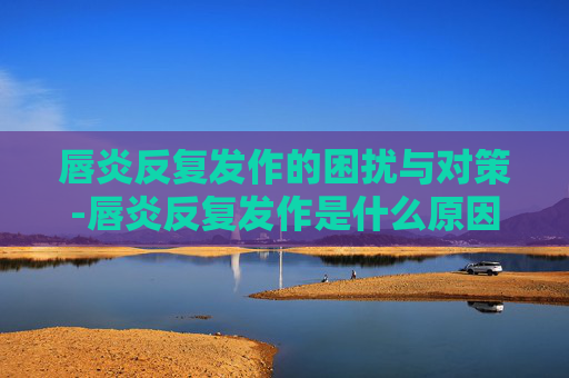 唇炎反复发作的困扰与对策-唇炎反复发作是什么原因