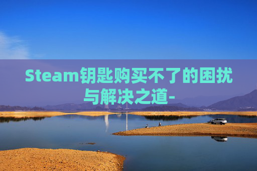Steam钥匙购买不了的困扰与解决之道-