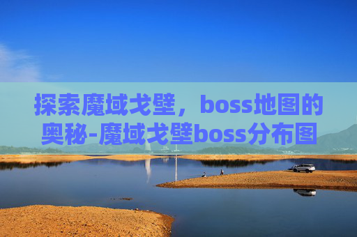 探索魔域戈壁，boss地图的奥秘-魔域戈壁boss分布图