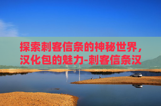 探索刺客信条的神秘世界，汉化包的魅力-刺客信条汉化包下载