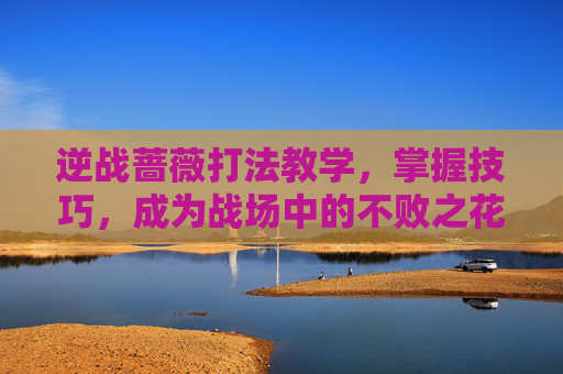 逆战蔷薇打法教学，掌握技巧，成为战场中的不败之花-逆战蔷薇庄园单人打法