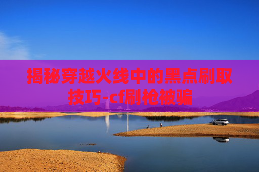 揭秘穿越火线中的黑点刷取技巧-cf刷枪被骗