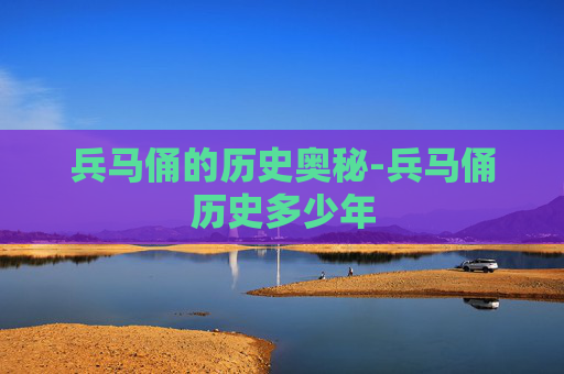 兵马俑的历史奥秘-兵马俑历史多少年
