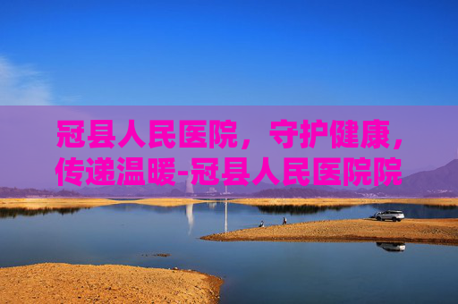 冠县人民医院，守护健康，传递温暖-冠县人民医院院长