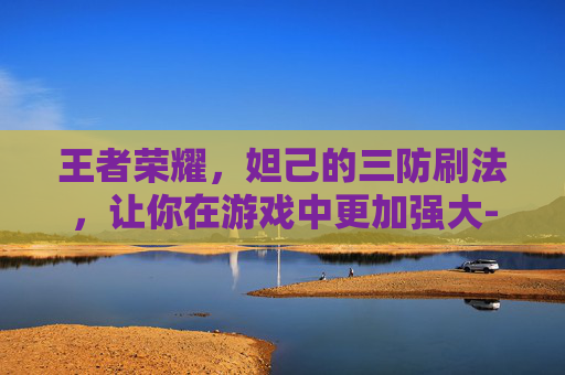 王者荣耀，妲己的三防刷法，让你在游戏中更加强大-穿越火线妲己能刷防闪吗