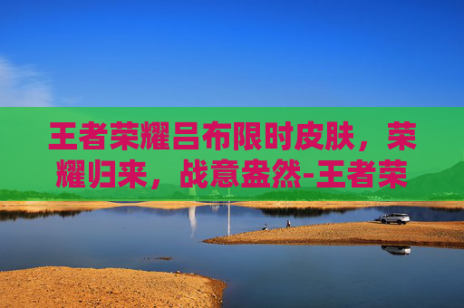 王者荣耀吕布限时皮肤，荣耀归来，战意盎然-王者荣耀吕布限时皮肤怎么获得