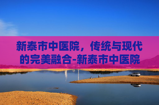 新泰市中医院，传统与现代的完美融合-新泰市中医院服务台电话