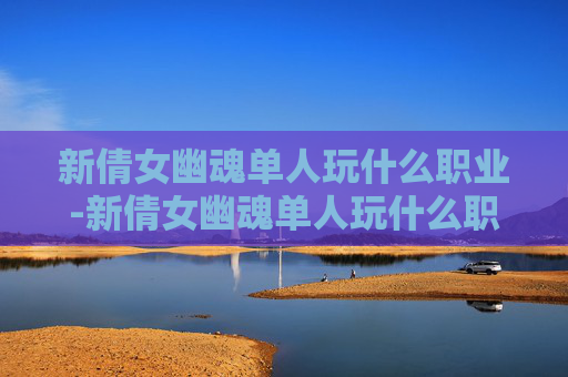 新倩女幽魂单人玩什么职业-新倩女幽魂单人玩什么职业好